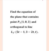 Find the equation of
the plane that contains
point P1(1,0,3) and
orthogonal to line
L1:(5t – 1,3 – 2t, t).
