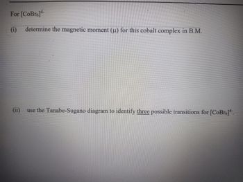 For [CoBr6]4-
(i) determine the magnetic moment (u) for this cobalt complex in B.M.
(11) use the Tanabe-Sugano diagram to identify three possible transitions for [CoBro].