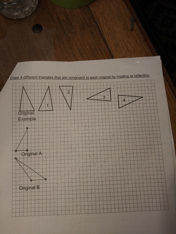 **Title:** Exploring Congruent Triangles through Rotation and Reflection

**Objective:** Draw four different triangles that are congruent to each original by rotating or reflecting.

**Instructions:**

1. **Original Example** - An initial triangle is provided as a reference. Your task is to transform these triangles while maintaining congruence.

2. **Triangles 1 and 2** - Represent examples of triangles that have been rotated or reflected from the original example. Notice how the shape and size remain consistent, illustrating congruency.

3. **Triangles 3 and 4** - Additional examples showing further transformations of the original triangle. These transformations may include further rotations or reflections.

4. **Original A and B** - Located on the lower left, these are other triangle examples that can be used for practice. You are to create four congruent transformations for each.

**Grid Explanation:**

- **Grid System:** The grid assists in accurately drawing and measuring transformations.
- **Points and Lines:** Use points to determine the vertices of your triangle and lines to outline the shape.

**Concepts to Explore:**

- **Rotation:** Turning a triangle around a point without altering its shape or size.
- **Reflection:** Flipping a triangle across a line, like a mirror image, while keeping the dimensions intact.

Through this activity, you will understand how congruent triangles maintain their properties despite changes in orientation or position.