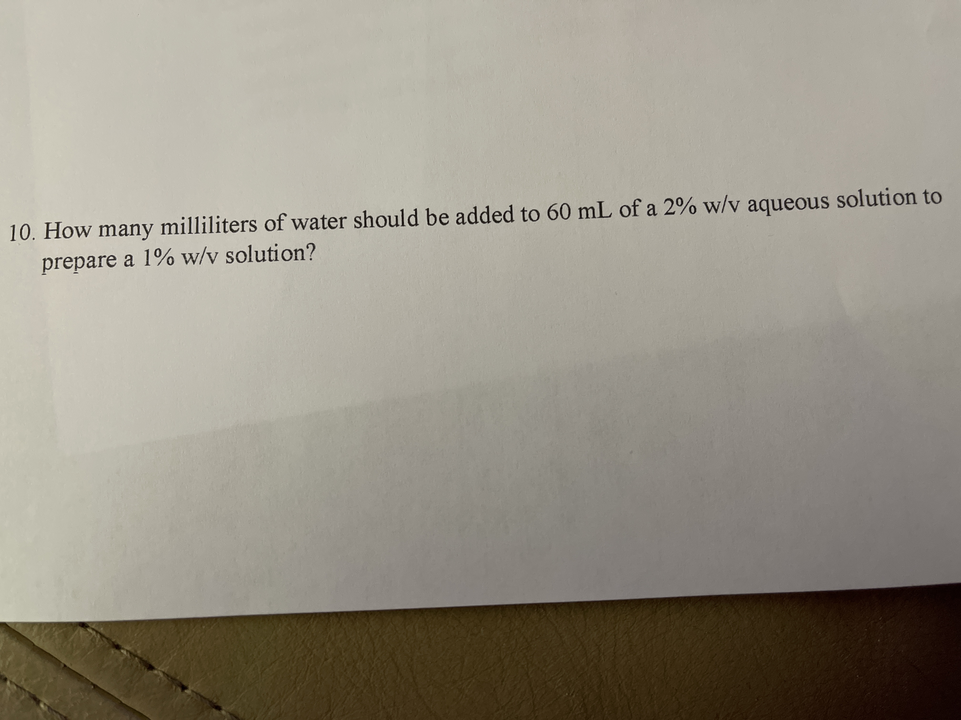 10. How many milliliters of water should be added to 60 mL of a 2% w/v aqueous solution to
prepare a 1% w/v solution?
