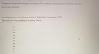 The sample data below represent the ages of 10 tandomly selected people. Find the following
descriptive statistics.
Round answers to two decimal places, if applicable. For example, XX.XX
Do not include leading or ending zeros.
26
24
48
54
30
36
24
50
67
21
