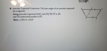 8. Isosceles Trapezoid Conjecture: The base angles of an isosceles trapezoid
are congruent.
Given: Isosceles trapezoid PART with PA || TR, PT = AR,
and TZ constructed parallel to RA
Show: LTPA = LRAP
Rectangle
2,
Z
3
+
A