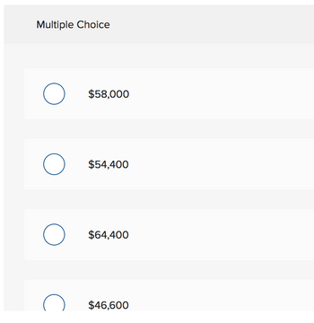 ### Multiple Choice Question

Please select the correct answer from the options below:

- **$58,000**

  ![Option1](https://www.example.com/path/to/58k_icon.png)

- **$54,400**

  ![Option2](https://www.example.com/path/to/54k_icon.png)

- **$64,400**

  ![Option3](https://www.example.com/path/to/64k_icon.png)

- **$46,600**

  ![Option4](https://www.example.com/path/to/46k_icon.png)

In the image, there are four multiple choice options presented, each associated with a specified amount of money. Each option includes a selectable radio button for the user to choose their answer. The radio buttons are unselected in the current state of the image.

### Explanation

For educational purposes, each amount represents a potential answer to an unspecified question. Students or users are required to read the question (not displayed here) and select the correct answer by clicking on the corresponding radio button.

Note: The icons next to the options are placeholders and may contain any relevant images or icons specified by the educational platform.