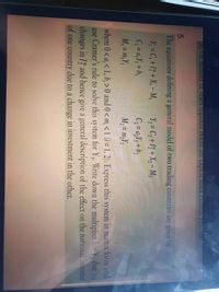 (0) the number or years Tequired before the capital stock excecas ST00 U0V.
5.
The equations defining a general model of two trading countries are given by
Y, = C, +I# + X; - M,
G=a,Y; + b,
Y, = C, + I% + X, – M2
C, = a,Y, + bz
M = m,Y;
M, = m;Y,
where 0< a; < 1, b, > 0 and 0< m, < I (i = 1, 2). Express this system in matrix form and
use Cramer's rule to solve this system for Y. Write down the multiplier for Y, due to
changes in I and hence give a general description of the effect on the national income
of one country due to a change in investment in the other.
