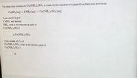 The deep blue compound Cu(NH3)4SO4 is made by the reaction of copper(II) sulfate and ammonia.
CUSO4 (aq) + 4 NH3 (aq) → Cu(NH3)4SO4(aq)
If you use 37.0g of
CUSO4 and excess
NH3, what is the theoretical yield of
Cu(NH3)4SO4?
g Cu(NH3 ),SO4
If you isolate 34.7 g of
Cu(NH3)4SO4, what is the percent yield of
Cu(NH3 )4SO4?

