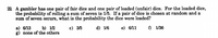 22 A gambler has one pair of fair dice and one pair of loaded (unfair) dice. For the loaded dice,
the probability of rolling a sum of seven is 1/5. If a pair of dice is chosen at random and a
sum of seven occurs, what is the probability the dice were loaded?
а) 613
g) none of the others
c) 35
d) 1/6
e) 6/11 f 1/36
b) 12
