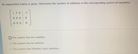 An augmented matrix is given. Determine the number of solutions to the corresponding system of equations.
1 26
-1
00 0
00 0
The system has one solution.
The system has no solution.
The system has infinitely many solutions.
