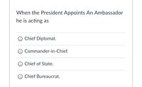 When the President Appoints An Ambassador
he is acting as
O Chief Diplomat.
O Commander-in-Chief.
Chief of State.
Chief Bureaucrat.
