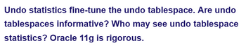 Undo statistics fine-tune the undo tablespace. Are undo
tablespaces informative? Who may see undo tablespace
statistics? Oracle 11g is rigorous.