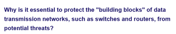 Why is it essential to protect the "building blocks" of data
transmission networks, such as switches and routers, from
potential threats?