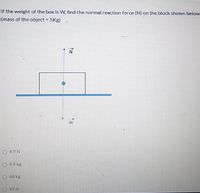 If the weight of the box is W, find the normal reaction force (N) on the block shown below:
(mass of the object = 5Kg)
N
O 4.9 N
O 4.9 kg
O 49 kg
49 N
tz
