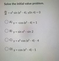 Solve the initial value problem.
dv
= et sin (et - 4), y(In 4) = 0
A) y = -cos (et - 4) + 1
O B) y = sin et - sin 2
O C) y = e* cos (et - 4) - 4
cos (e - 4) - 4
O D) y = cos (et - 4) - 1
||
