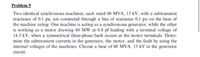 Problem 9
Two identical synchronous machines, cach rated 60 MVA, 15 kV, with a subtransient
reactance of 0.1 pu, are connected through a line of reactance 0.1 pu on the base of
the machine rating. One machine is acting as a synchronous generator, while the other
is working as a motor drawing 40 MW at 0.8 pf leading with a terminal voltage of
14.5 kV, when a symmetrical three-phase fault occurs at the motor terminals. Deter-
mine the subtransient currents in the generator, the motor, and the fault by using the
internal voltages of the machines. Choose a base of 60 MVA, 15 kV in the generator
circuit.
