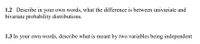 1.2 Describe in your own words, what the difference is between univariate and
bivariate probability distributions.
1.3 In your own words, describe what is meant by two variables being independent
