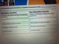 Youfube
1. Non-Mendelian genetic inheritance - any pattern of inheritance in which
Mendelian Genetics
Non-Mendelian Genetics
-The way in which genes and their corresponding
-Patterns of inheritance in which traits are not
traits are
passed from
-The two alleles of a gene are either
-The two alleles of a gene are neither
-Phenotypic outcomes can be
-Phenotypic outcomes can be
-Examples include
-Examples include
