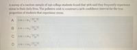 A survey of a random sample of 256 college students found that 36% said they frequently experience
stress in their daily lives. The pollsters wish to construct a 9o% confidence interval for the true
proportion of students that experience stress.
36(1-.36)
A
0.36 1.28
256
36(1-36)
0.36 +1.64/
256
36(1-36)
C
0.36 +1.96
256
90(1-90)
D
0.90 +1.64/
256
