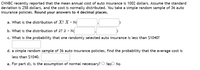 CNNBC recently reported that the mean annual cost of auto insurance is 1002 dollars. Assume the standard
deviation is 258 dollars, and the cost is normally distributed. You take a simple random sample of 36 auto
insurance policies. Round your answers to 4 decimal places.
a. What is the distribution of X? X - N
b. What is the distribution of ? T
N(
c. What is the probability that one randomly selected auto insurance is less than $1040?
d. a simple random sample of 36 auto insurance policies, find the probability that the average cost is
less than $1040.
e. For part d), is the assumption of normal necessary? O Yeso No
