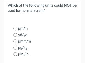 Which of the following units could NOT be
used for normal strain?
O μm/m
Oyd/yd
O μmm/m
Ο μg/kg
O μin./in.