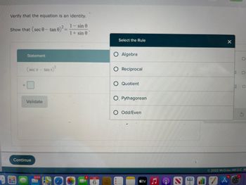 Verify that the equation is an identity.
1- sin 0
1 + sin 0.
Show that (sec 0 - tan 0)²
11
Statement
(sece - tan
Validate
Continue
ne)²
6,474
200
O
JUL
6
O
Select the Rule
O Algebra
O Reciprocal
O Quotient
O Pythagorean
O Odd/Even
-
tv
门
SP
X
© 2022 McGraw Hill LLC. Al
10
S
"A