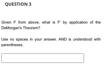 QUESTION 3
Given F from above, what is F' by application of the
DeMorgan's Theorem?
Use no spaces in your answer. AND is understood with
parentheses.