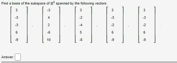 Find a basis of the subspace of IR³ spanned by the following vectors:
3
-3
3
-3
-3
6
-9
Answer:
4
2
-6
10
-2
-4
5
-8
3
-3
-2
6
-9
3
-3
-2
6
-9