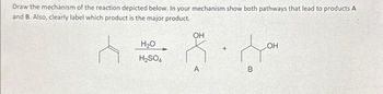 Draw the mechanism of the reaction depicted below. In your mechanism show both pathways that lead to products A
and B. Also, clearly label which product is the major product.
A
H₂O
H₂SO4
OH
X<
B
OH