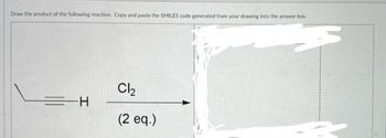 Draw the product of the following reaction. Copy and paste the SMILES code generated from your drawing into the answer box.
=H
Cl₂
(2 eq.)