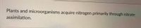 Plants and microorganisms acquire nitrogen primarily through nitrate
assimilation.
