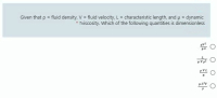 Given that p = fluid density, V = fluid velocity, L = characteristic length, and p = dynamic
?viscosity. Which of the following quantities is dimensionless
