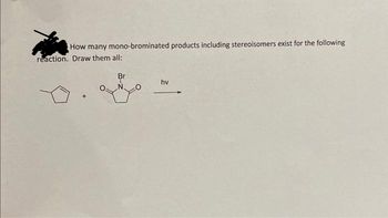 How many mono-brominated products including stereoisomers exist for the following
reaction. Draw them all:
Br
L
hv