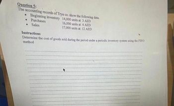 Question 5:
The accounting records of Trya co. show the following data.
• Beginning inventory 14,000 units at 3 AED
• Purchases
16,000 units at 4 AED
• Sales
17,000 units at 12 AED
Instructions
Determine the cost of goods sold during the period under a periodic inventory system using the FIFO
method