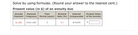 Solve by using formulas. (Round your answer to the nearest cent.)
Present value (in $) of an annuity due
Annuity
Payment
Payment
Frequency
Time
Nominal
Interest
Present Value
Period (years)
Rate (%)
Compounded
of the Annuity
$1,200
every year
5.7
annually
$
