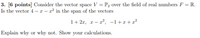 3. [6 points] Consider the vector space V = P2 over the field of real numbers F = R.
Is the vector 4 – x – x² in the span of the vectors
1+ 2x, x – x², -1+x+x²
Explain why or why not. Show your calculations.
