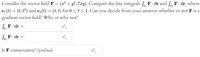 Consider the vector field F = (x² + y², 7xy). Compute the line integrals fe F · dr and f F - dr, where
c(t) = (t, t2) and c2(t) = (t, t) for 0 <t < 1. Can you decide from your answers whether or not F is a
gradient vector field? Why or why not?
Se, F· dr
Se, F· dr
Is F conservative? (yes/no)
