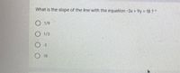 What is the slope of the line with the equation -3x + 9y = 18 ? *
O 1/9
O 1/3
O 3
O 18
