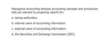 Managerial accounting stresses accounting concepts and procedures
that are relevant to preparing reports for:
a. taxing authorities.
b. internal users of accounting information.
c. external users of accounting information.
d. the Securities and Exchange Commission (SEC).