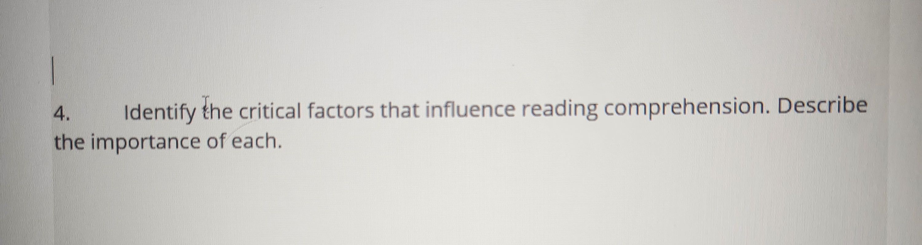 4.
Identify the critical factors that influence reading comprehension. Describe
the importance of each.