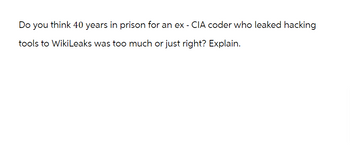 Do you think 40 years in prison for an ex - CIA coder who leaked hacking
tools to WikiLeaks was too much or just right? Explain.