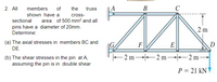 2. All
members
of
the
truss
A
B
C
shown have a
cross-
sectional
area of 500 mm? and all
pins have a diameter of 20mm.
Determine:
2 m
(a) The axial stresses in members BC and
DE
F
E
D
-2 m 2 m 2 m-
(b) The shear stresses in the pin at A,
assuming the pin is in double shear
P = 21 kN
