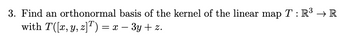 3. Find an orthonormal basis of the kernel of the linear map T : R³ → R
with T([x, y, z]T) = x - 3y + z.