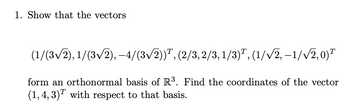 1. Show that the vectors
(1/(3√2), 1/(3√√2), -4/(3√√/2)), (2/3,2/3, 1/3), (1/√√2, -1/√√2,0)
form an orthonormal basis of R³. Find the coordinates of the vector
(1, 4, 3) with respect to that basis.