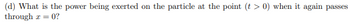 (d) What is the power being exerted on the particle at the point (t > 0) when it again passes
through z = 0?