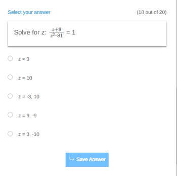 **Question**

Solve for \( z \): 

\[ \frac{z+9}{z^2-81} = 1 \]

**Options**

- \( z = 3 \)
- \( z = 10 \)
- \( z = -3, 10 \)
- \( z = 9, -9 \)
- \( z = 3, -10 \)

**Instructions**

Select your answer and then click on "Save Answer."