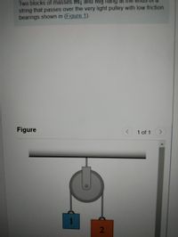 Two blocks of masses m1 and m2
string that passes over the very light pulley with low friction
bearings shown in (Figure 1).
Figure
1 of 1
2
