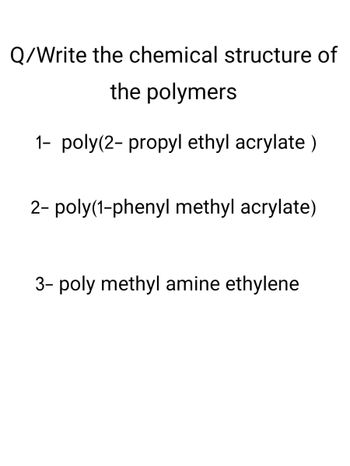 Q/Write the chemical structure of
the polymers
1- poly(2-propyl ethyl acrylate)
2- poly(1-phenyl methyl acrylate)
3- poly methyl amine ethylene