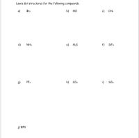 Lewis dot structures for the following compounds.
a)
Br2
b)
HCI
c) CH4
d)
NH3
e)
H2S
f) SIF4
PF3
(6
h) CO2
i)
SO3
j) BF3
