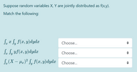 Suppose random variables X, Y are jointly distributed as f(x,y).
Match the following:
Sz w Sy F(x, y)dydx
Choose...
Se Sy yf(x, y)dydx
Choose...
S. (X – Hz)² Sy f(x, y)dydx
Choose...
