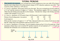 TUTORIAL PROBLEMS
1. What should be the minimum cross-sectional area of each conductor in a two-core cable 100 m long to
limit the total voltage drop to 4% of the declared voltage of 250V when the conductors cary 60A ? The
resistivity of the conductor is 2-845 µ2 cm.
2. A2-wire d.c. distributor, 500 m long is fed at one of its ends. The cross-sectional area of each conductor
is 3-4 cm and the resistivity of copper is 1-7 µ2cm. The distributor supplies 200 A at a distance of
300m from the feeding point and 100 A at the terminus. Calculate the voltage at the feeding end if the
voltage at the terminus is to be 230 V.
3. A 2-wire d.c. distributor AB 500 metres long is fed from point A and is loaded as under :
[0:34 cm³]
[241 V]
Distance from feeding point A (in metres)
100
300
400
500
40
Load (amperes)
If the specific resistance of copper is 1-7× 10m, what must be the cross-section of each wire in order
that the voltage drop in the distributor shall not exceed 10 volts ?
4. A 2-wire d.c. distributor is 250 m long. It is to be loaded as shown in Fig 13.10 at 50 m intervals. If the
maximum voltage drop is not to exceed 10V and the resistivity of core material is 0-7 x 2-54 µSN cm
determine the maximum cross-sectional area of each conductor.
20
40
50
[1-734 cm*]
[1-602 cm³]
Supply
End
120 A
90 A
60 A
50 A
80 A
Fig. 13.10
