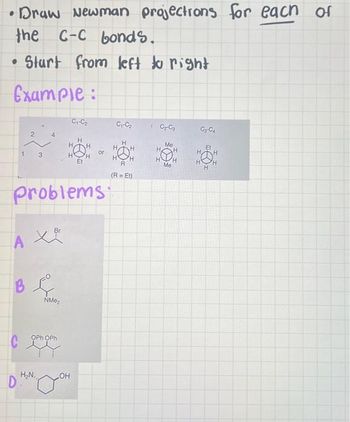 Draw Newman projections for each of
the C-C bonds.
Start from left to right
Example:
•
1
B
C
D
2
3
problems
A X
NM₂
OPh OPh
H₂N.,
C₁-C₂
H
H
.OH
JOH
Et
or
C₁-C₂
H
H
"H
R
(R = Et)
G₂G
НУ
Me
Me
H
H
Cy-C₁
H
H
Et
H