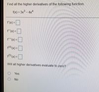 Find all the higher derivatives of the following function.
f(x) = 3x – 4x4
f'(x)=|
f'"(x) =
|
f'(x) = ||
f(4) (x) =
]
plG) (x) = D
Will all higher derivatives evaluate to zero?
O Yes
No
